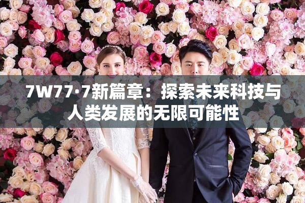 7W77·7新篇章：探索未来科技与人类发展的无限可能性